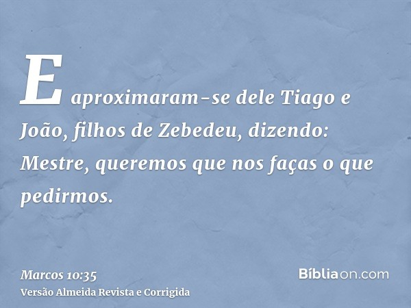 E aproximaram-se dele Tiago e João, filhos de Zebedeu, dizendo: Mestre, queremos que nos faças o que pedirmos.