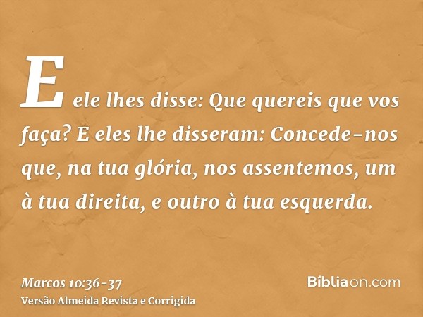 E ele lhes disse: Que quereis que vos faça?E eles lhe disseram: Concede-nos que, na tua glória, nos assentemos, um à tua direita, e outro à tua esquerda.