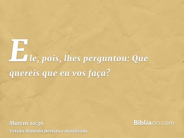 Ele, pois, lhes perguntou: Que quereis que eu vos faça?