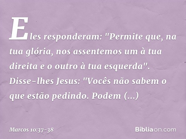 Eles responderam: "Permite que, na tua glória, nos assentemos um à tua direita e o outro à tua esquerda". Disse-lhes Jesus: "Vocês não sabem o que estão pedindo