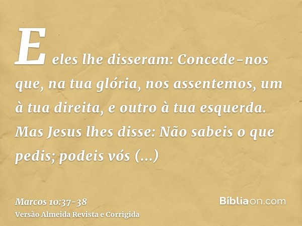 E eles lhe disseram: Concede-nos que, na tua glória, nos assentemos, um à tua direita, e outro à tua esquerda.Mas Jesus lhes disse: Não sabeis o que pedis; pode