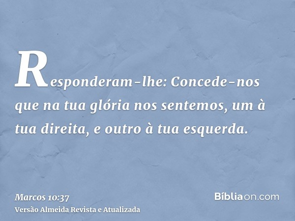 Responderam-lhe: Concede-nos que na tua glória nos sentemos, um à tua direita, e outro à tua esquerda.