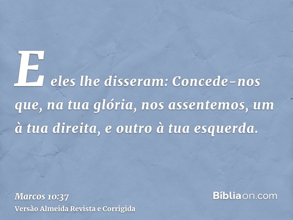 E eles lhe disseram: Concede-nos que, na tua glória, nos assentemos, um à tua direita, e outro à tua esquerda.