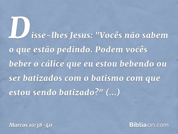 Disse-lhes Jesus: "Vocês não sabem o que estão pedindo. Podem vocês beber o cálice que eu estou bebendo ou ser batizados com o batismo com que estou sendo batiz