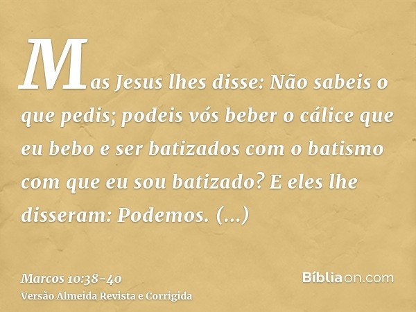 Mas Jesus lhes disse: Não sabeis o que pedis; podeis vós beber o cálice que eu bebo e ser batizados com o batismo com que eu sou batizado?E eles lhe disseram: P