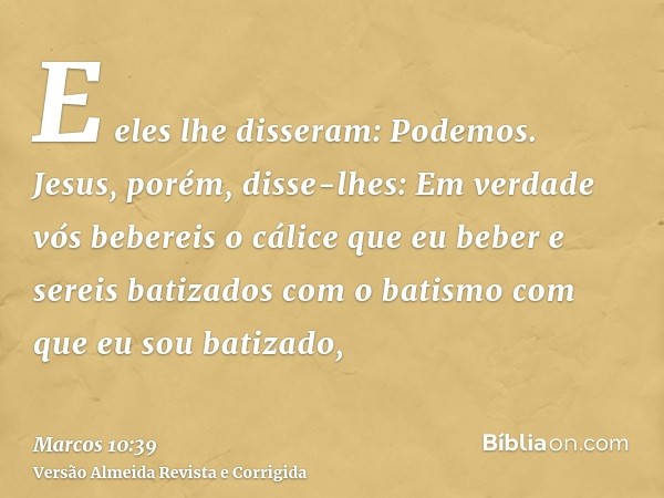 E eles lhe disseram: Podemos. Jesus, porém, disse-lhes: Em verdade vós bebereis o cálice que eu beber e sereis batizados com o batismo com que eu sou batizado,