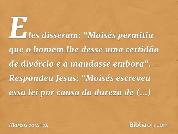 Eles disseram: "Moisés permitiu que o homem lhe desse uma certidão de divórcio e a mandasse embora". Respondeu Jesus: "Moisés escreveu essa lei por causa da dur