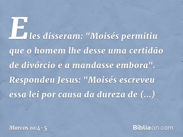 Eles disseram: "Moisés permitiu que o homem lhe desse uma certidão de divórcio e a mandasse embora". Respondeu Jesus: "Moisés escreveu essa lei por causa da dur