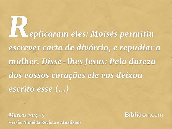 Replicaram eles: Moisés permitiu escrever carta de divórcio, e repudiar a mulher.Disse-lhes Jesus: Pela dureza dos vossos corações ele vos deixou escrito esse m