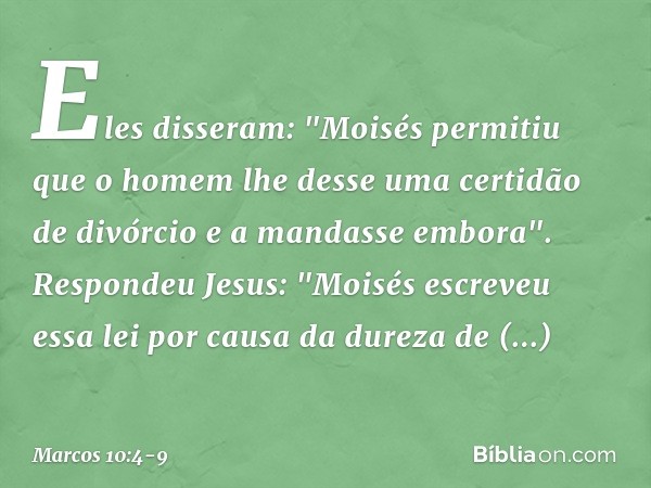 Eles disseram: "Moisés permitiu que o homem lhe desse uma certidão de divórcio e a mandasse embora". Respondeu Jesus: "Moisés escreveu essa lei por causa da dur