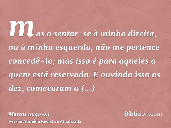 mas o sentar-se à minha direita, ou à minha esquerda, não me pertence concedê-lo; mas isso é para aqueles a quem está reservado.E ouvindo isso os dez, começaram