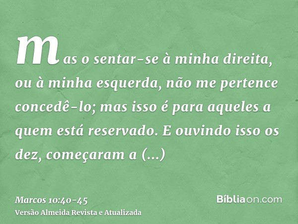 mas o sentar-se à minha direita, ou à minha esquerda, não me pertence concedê-lo; mas isso é para aqueles a quem está reservado.E ouvindo isso os dez, começaram