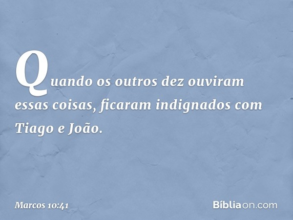 Quando os outros dez ouviram essas coisas, ficaram indignados com Tiago e João. -- Marcos 10:41