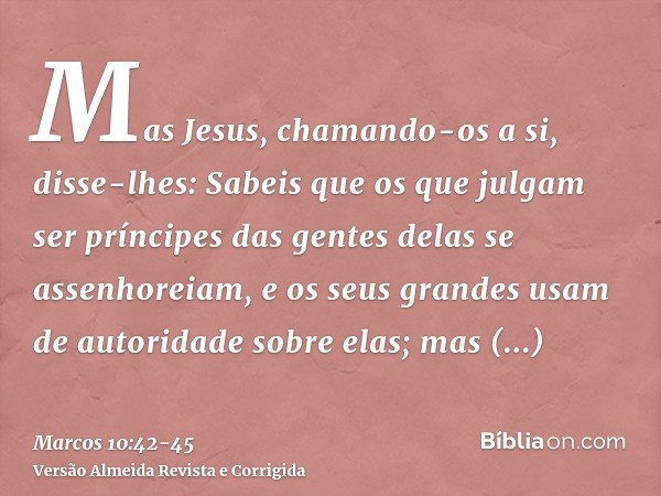 Mas Jesus, chamando-os a si, disse-lhes: Sabeis que os que julgam ser príncipes das gentes delas se assenhoreiam, e os seus grandes usam de autoridade sobre ela