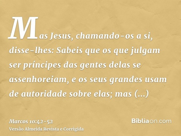 Mas Jesus, chamando-os a si, disse-lhes: Sabeis que os que julgam ser príncipes das gentes delas se assenhoreiam, e os seus grandes usam de autoridade sobre ela