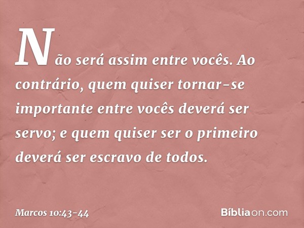 Não será assim entre vocês. Ao contrário, quem quiser tornar-se importante entre vocês deverá ser servo; e quem quiser ser o primeiro deverá ser escravo de todo