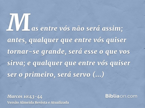 Mas entre vós não será assim; antes, qualquer que entre vós quiser tornar-se grande, será esse o que vos sirva;e qualquer que entre vós quiser ser o primeiro, s