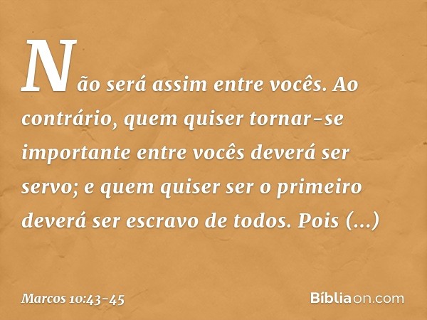 Não será assim entre vocês. Ao contrário, quem quiser tornar-se importante entre vocês deverá ser servo; e quem quiser ser o primeiro deverá ser escravo de todo