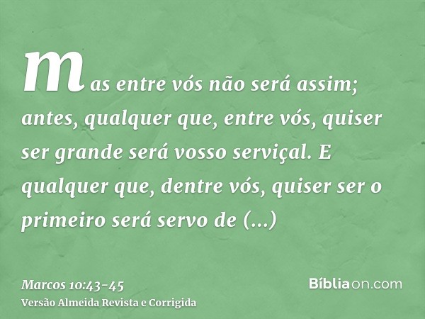 mas entre vós não será assim; antes, qualquer que, entre vós, quiser ser grande será vosso serviçal.E qualquer que, dentre vós, quiser ser o primeiro será servo