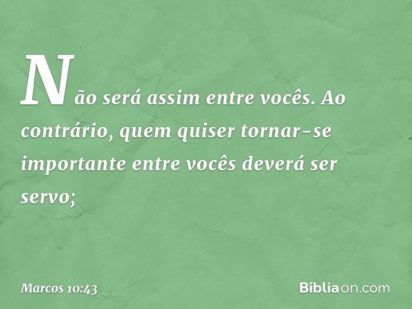 Não será assim entre vocês. Ao contrário, quem quiser tornar-se importante entre vocês deverá ser servo; -- Marcos 10:43