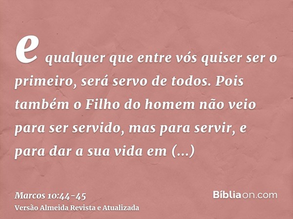 e qualquer que entre vós quiser ser o primeiro, será servo de todos.Pois também o Filho do homem não veio para ser servido, mas para servir, e para dar a sua vi