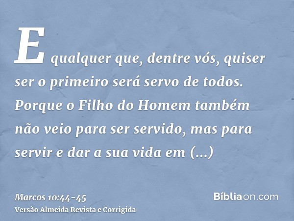 E qualquer que, dentre vós, quiser ser o primeiro será servo de todos.Porque o Filho do Homem também não veio para ser servido, mas para servir e dar a sua vida