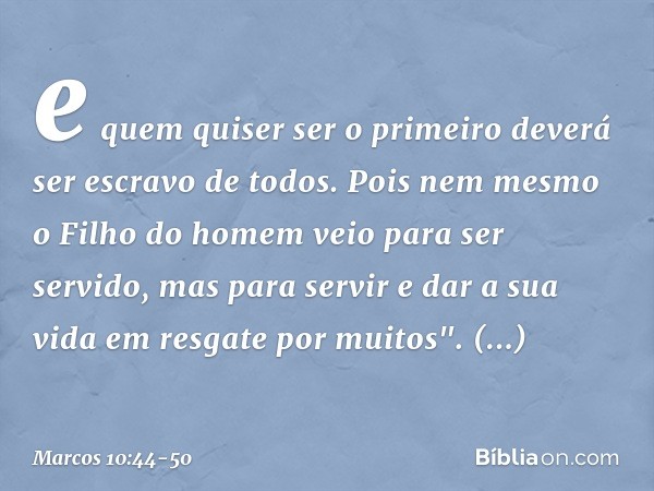 e quem quiser ser o primeiro deverá ser escravo de todos. Pois nem mesmo o Filho do homem veio para ser servido, mas para servir e dar a sua vida em resgate por