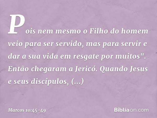 Pois nem mesmo o Filho do homem veio para ser servido, mas para servir e dar a sua vida em resgate por muitos". Então chegaram a Jericó. Quando Jesus e seus dis