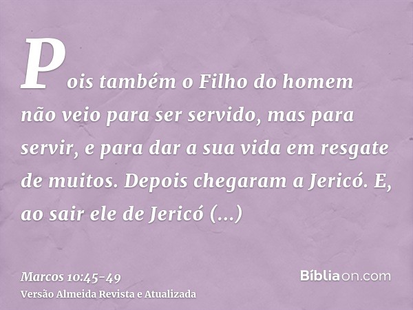 Pois também o Filho do homem não veio para ser servido, mas para servir, e para dar a sua vida em resgate de muitos.Depois chegaram a Jericó. E, ao sair ele de 