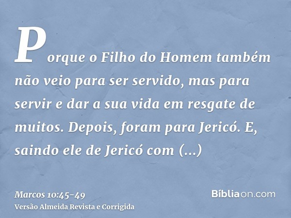 Porque o Filho do Homem também não veio para ser servido, mas para servir e dar a sua vida em resgate de muitos.Depois, foram para Jericó. E, saindo ele de Jeri