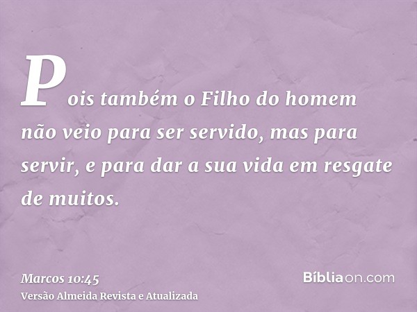 Pois também o Filho do homem não veio para ser servido, mas para servir, e para dar a sua vida em resgate de muitos.