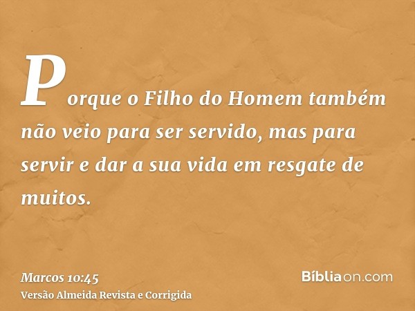 Porque o Filho do Homem também não veio para ser servido, mas para servir e dar a sua vida em resgate de muitos.