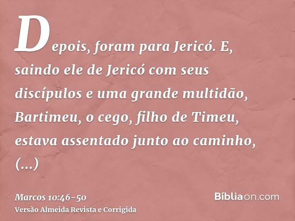 Depois, foram para Jericó. E, saindo ele de Jericó com seus discípulos e uma grande multidão, Bartimeu, o cego, filho de Timeu, estava assentado junto ao caminh