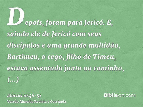 Depois, foram para Jericó. E, saindo ele de Jericó com seus discípulos e uma grande multidão, Bartimeu, o cego, filho de Timeu, estava assentado junto ao caminh