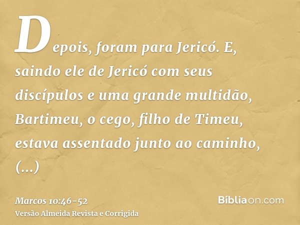 Depois, foram para Jericó. E, saindo ele de Jericó com seus discípulos e uma grande multidão, Bartimeu, o cego, filho de Timeu, estava assentado junto ao caminh