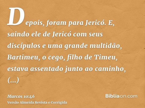 Depois, foram para Jericó. E, saindo ele de Jericó com seus discípulos e uma grande multidão, Bartimeu, o cego, filho de Timeu, estava assentado junto ao caminh