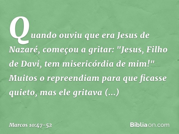 Quando ouviu que era Jesus de Nazaré, começou a gritar: "Jesus, Filho de Davi, tem misericórdia de mim!" Muitos o repreendiam para que ficasse quieto, mas ele g