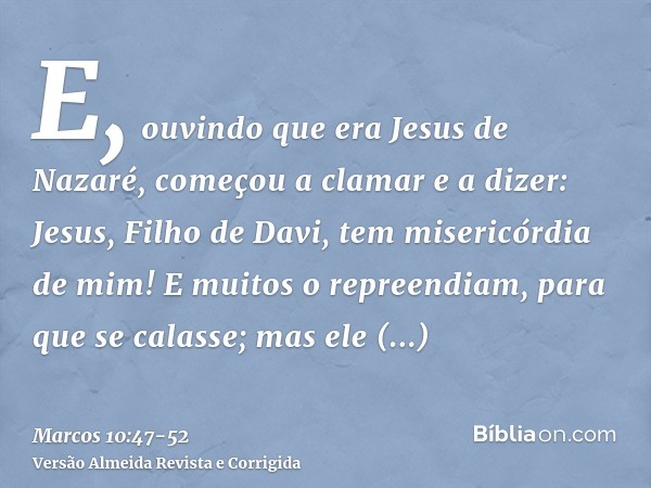 E, ouvindo que era Jesus de Nazaré, começou a clamar e a dizer: Jesus, Filho de Davi, tem misericórdia de mim!E muitos o repreendiam, para que se calasse; mas e