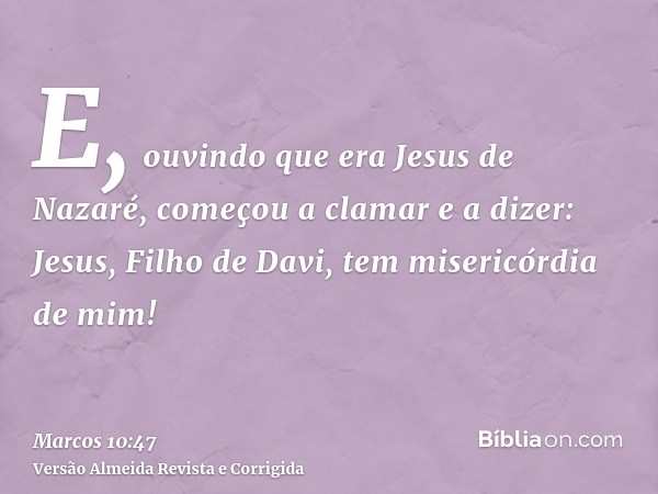 E, ouvindo que era Jesus de Nazaré, começou a clamar e a dizer: Jesus, Filho de Davi, tem misericórdia de mim!