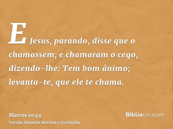 E Jesus, parando, disse que o chamassem; e chamaram o cego, dizendo-lhe: Tem bom ânimo; levanta-te, que ele te chama.