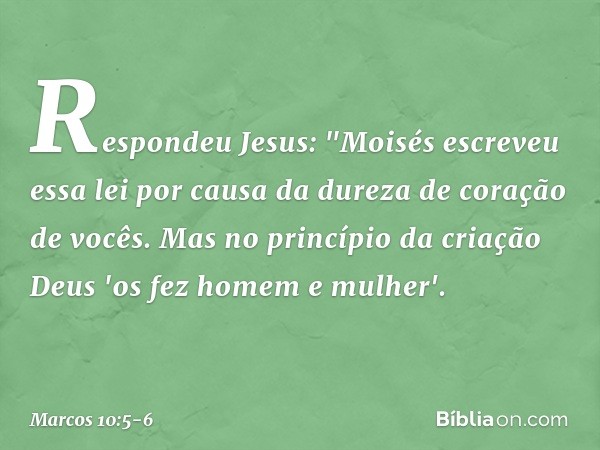 Respondeu Jesus: "Moisés escreveu essa lei por causa da dureza de coração de vocês. Mas no princípio da criação Deus 'os fez homem e mulher'. -- Marcos 10:5-6