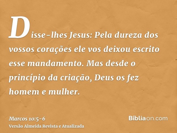 Disse-lhes Jesus: Pela dureza dos vossos corações ele vos deixou escrito esse mandamento.Mas desde o princípio da criação, Deus os fez homem e mulher.