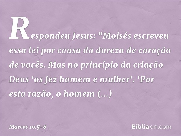 Respondeu Jesus: "Moisés escreveu essa lei por causa da dureza de coração de vocês. Mas no princípio da criação Deus 'os fez homem e mulher'. 'Por esta razão, o