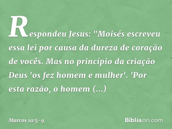 Respondeu Jesus: "Moisés escreveu essa lei por causa da dureza de coração de vocês. Mas no princípio da criação Deus 'os fez homem e mulher'. 'Por esta razão, o