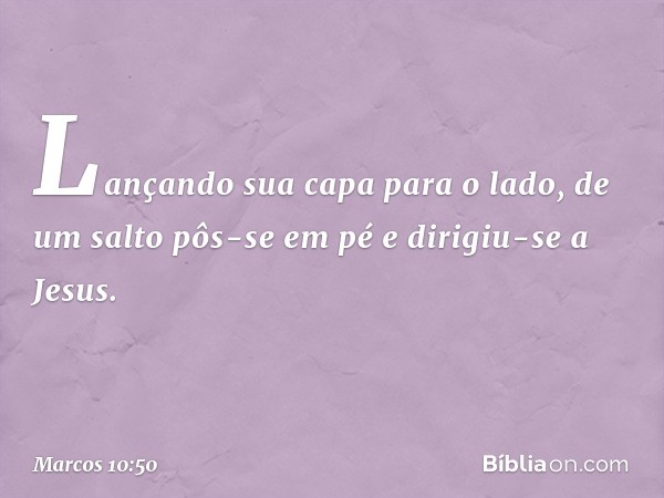 Lançando sua capa para o lado, de um salto pôs-se em pé e dirigiu-se a Jesus. -- Marcos 10:50