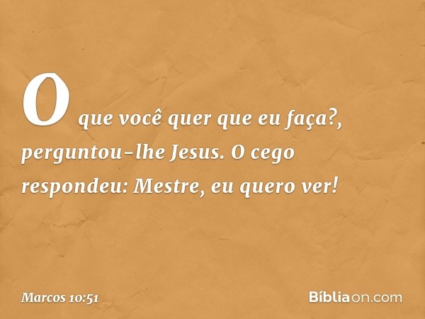 "O que você quer que eu faça?", perguntou-lhe Jesus.
O cego respondeu: "Mestre, eu quero ver!" -- Marcos 10:51