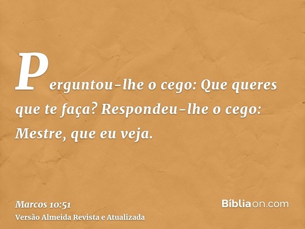 Perguntou-lhe o cego: Que queres que te faça? Respondeu-lhe o cego: Mestre, que eu veja.