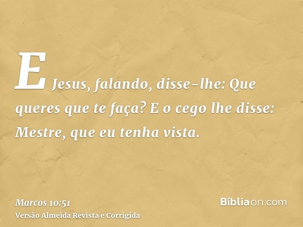 E Jesus, falando, disse-lhe: Que queres que te faça? E o cego lhe disse: Mestre, que eu tenha vista.