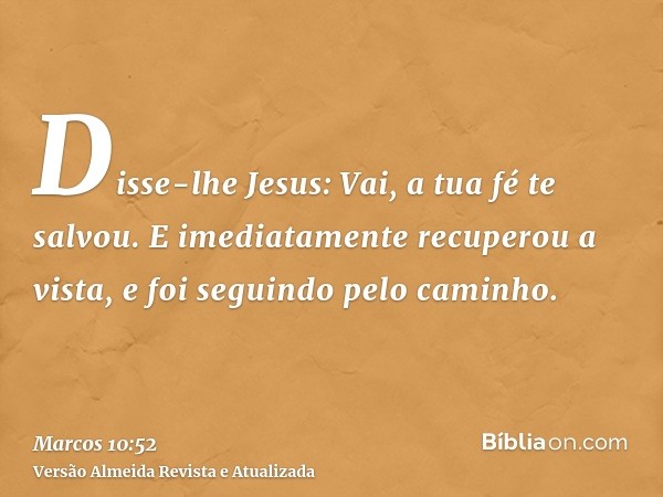 Disse-lhe Jesus: Vai, a tua fé te salvou. E imediatamente recuperou a vista, e foi seguindo pelo caminho.