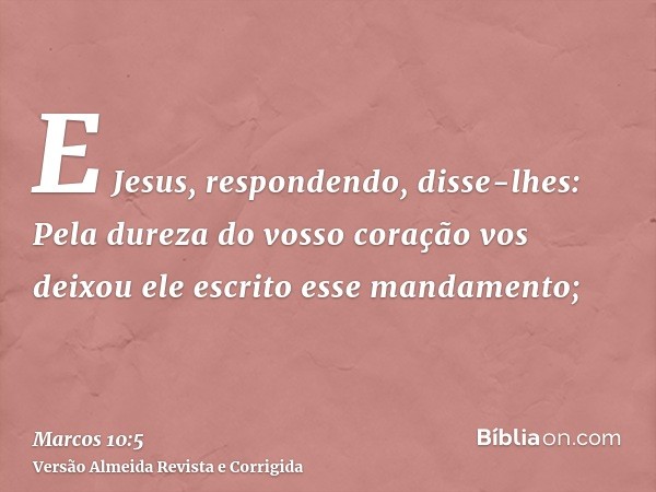 E Jesus, respondendo, disse-lhes: Pela dureza do vosso coração vos deixou ele escrito esse mandamento;